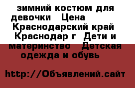 зимний костюм для девочки › Цена ­ 1 500 - Краснодарский край, Краснодар г. Дети и материнство » Детская одежда и обувь   